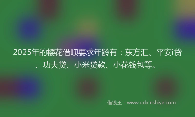 2025年的樱花借呗要求年龄有：东方汇、平安i贷、功夫贷、小米贷款、小花钱包等。
