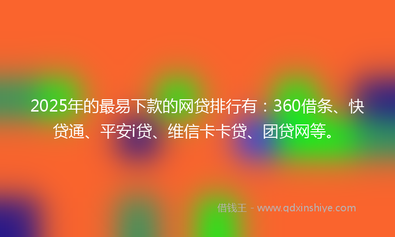 2025年的最易下款的网贷排行有：360借条、快贷通、平安i贷、维信卡卡贷、团贷网等。