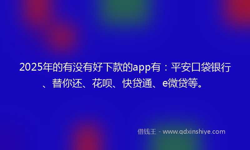 2025年的有没有好下款的app有：平安口袋银行、替你还、花呗、快贷通、e微贷等。