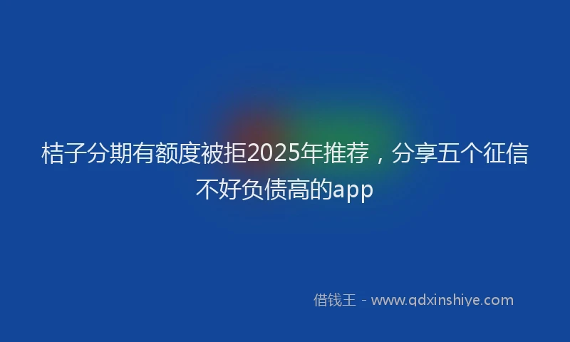 桔子分期有额度被拒2025年推荐，分享五个征信不好负债高的app