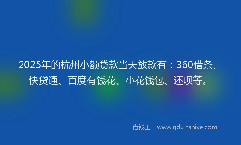 2025年的杭州小额贷款当天放款有：360借条、快贷通、百度有钱花、小花钱包、还呗等。