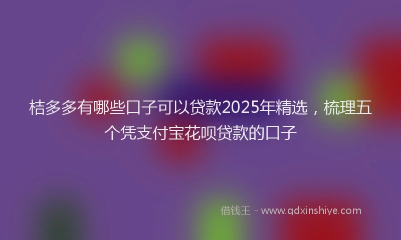 桔多多有哪些口子可以贷款2025年精选，梳理五个凭支付宝花呗贷款的口子