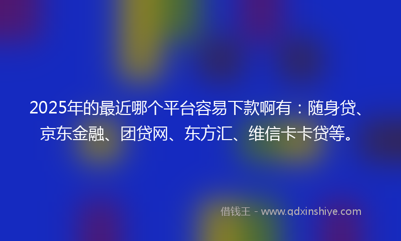 2025年的最近哪个平台容易下款啊有：随身贷、京东金融、团贷网、东方汇、维信卡卡贷等。