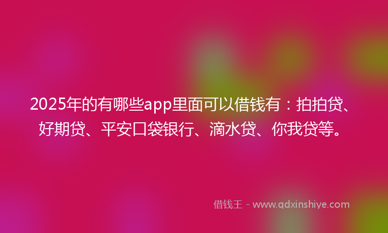 2025年的有哪些app里面可以借钱有：拍拍贷、好期贷、平安口袋银行、滴水贷、你我贷等。
