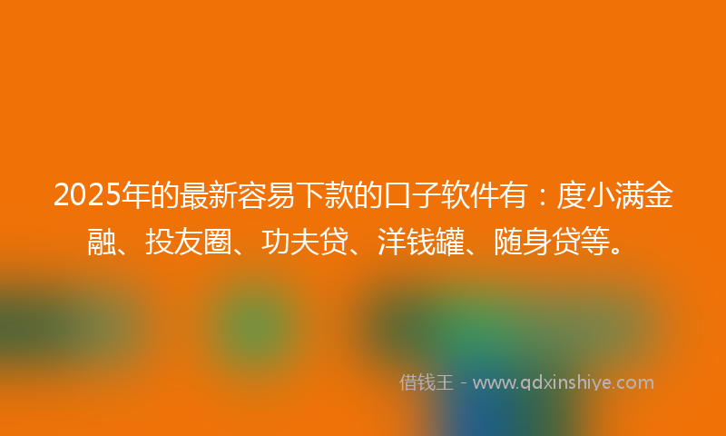 2025年的最新容易下款的口子软件有：度小满金融、投友圈、功夫贷、洋钱罐、随身贷等。
