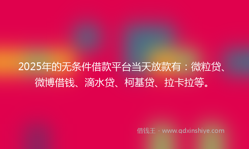 2025年的无条件借款平台当天放款有：微粒贷、微博借钱、滴水贷、柯基贷、拉卡拉等。
