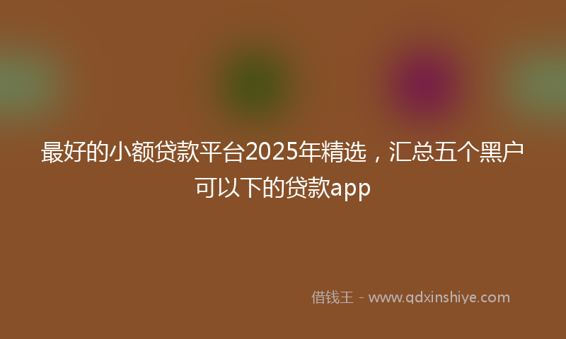 最好的小额贷款平台2025年精选，汇总五个黑户可以下的贷款app