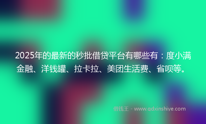 2025年的最新的秒批借贷平台有哪些有：度小满金融、洋钱罐、拉卡拉、美团生活费、省呗等。