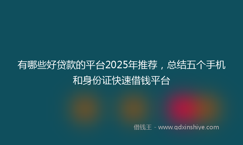 有哪些好贷款的平台2025年推荐，总结五个手机和身份证快速借钱平台