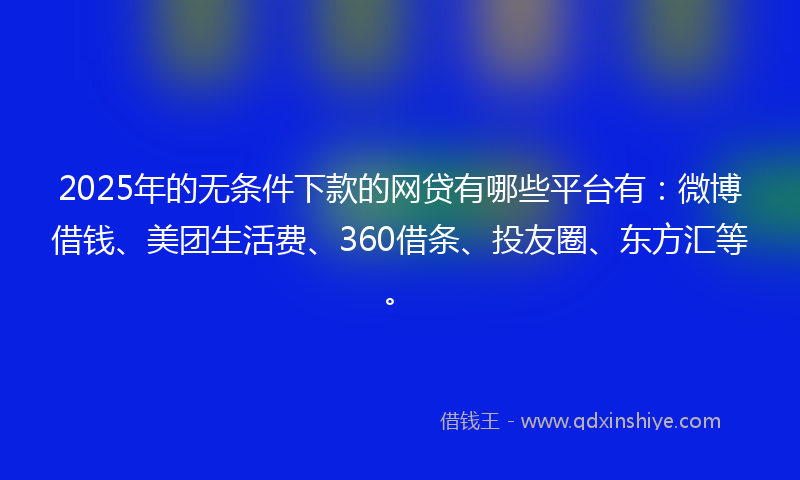 2025年的无条件下款的网贷有哪些平台有：微博借钱、美团生活费、360借条、投友圈、东方汇等。