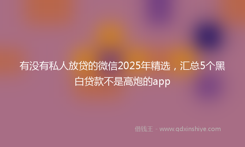 有没有私人放贷的微信2025年精选，汇总5个黑白贷款不是高炮的app