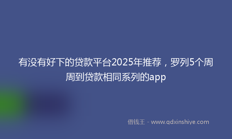 有没有好下的贷款平台2025年推荐，罗列5个周周到贷款相同系列的app