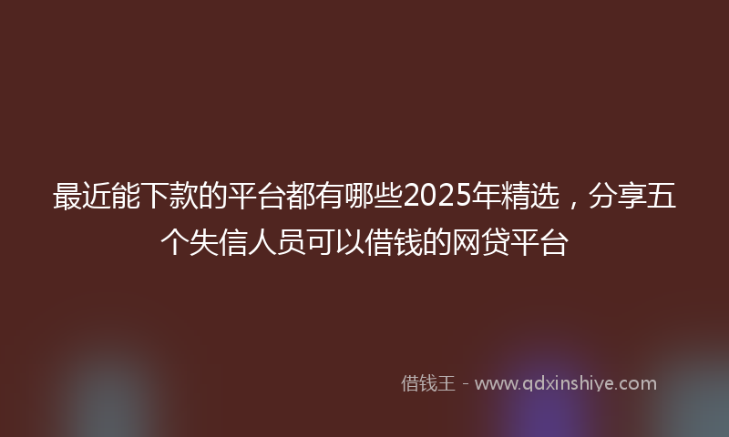 最近能下款的平台都有哪些2025年精选，分享五个失信人员可以借钱的网贷平台