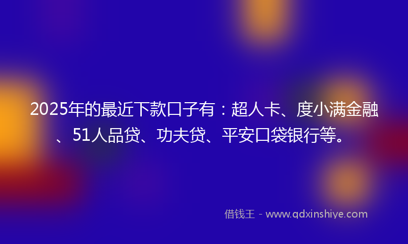2025年的最近下款口子有：超人卡、度小满金融、51人品贷、功夫贷、平安口袋银行等。