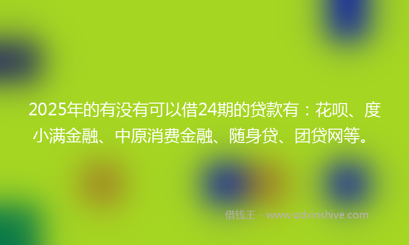2025年的有没有可以借24期的贷款有：花呗、度小满金融、中原消费金融、随身贷、团贷网等。