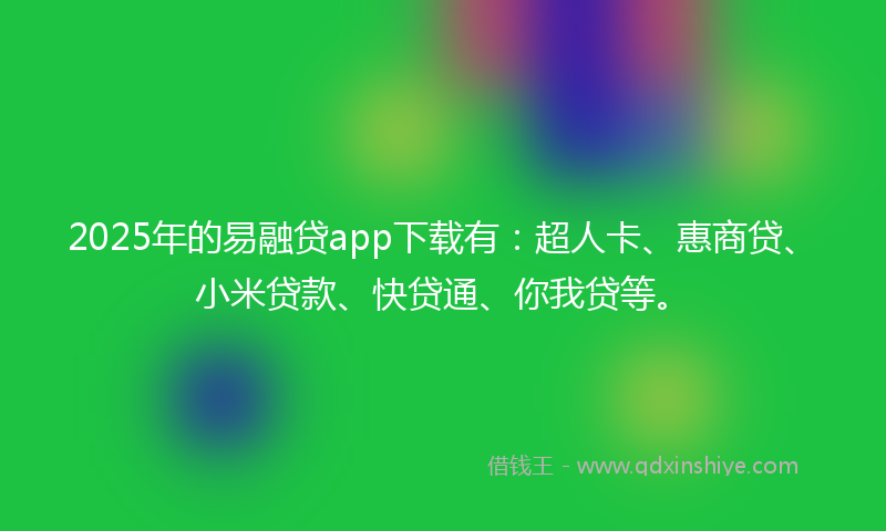 2025年的易融贷app下载有：超人卡、惠商贷、小米贷款、快贷通、你我贷等。