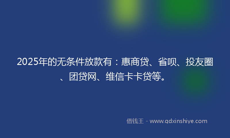 2025年的无条件放款有：惠商贷、省呗、投友圈、团贷网、维信卡卡贷等。