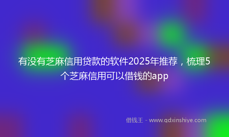 有没有芝麻信用贷款的软件2025年推荐，梳理5个芝麻信用可以借钱的app