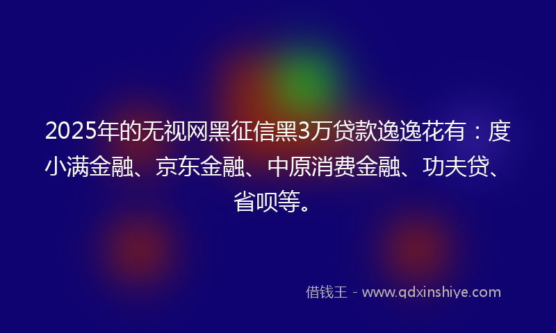 2025年的无视网黑征信黑3万贷款逸逸花有：度小满金融、京东金融、中原消费金融、功夫贷、省呗等。