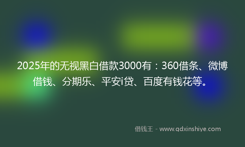 2025年的无视黑白借款3000有：360借条、微博借钱、分期乐、平安i贷、百度有钱花等。
