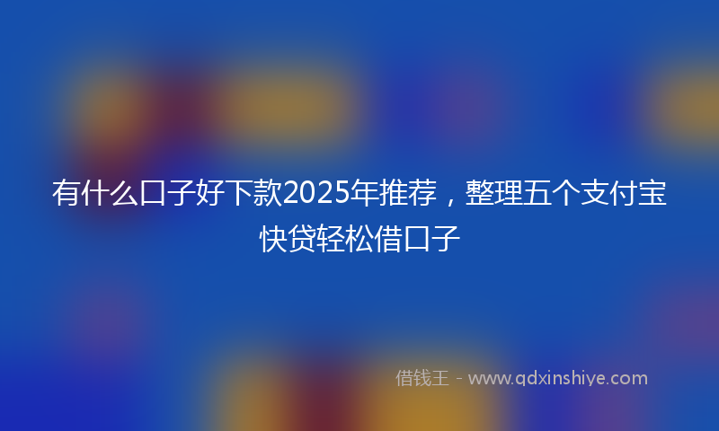 有什么口子好下款2025年推荐，整理五个支付宝快贷轻松借口子