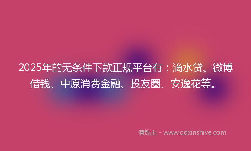 2025年的无条件下款正规平台有：滴水贷、微博借钱、中原消费金融、投友圈、安逸花等。