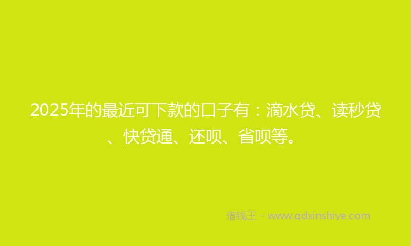 2025年的最近可下款的口子有：滴水贷、读秒贷、快贷通、还呗、省呗等。