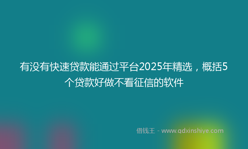 有没有快速贷款能通过平台2025年精选，概括5个贷款好做不看征信的软件