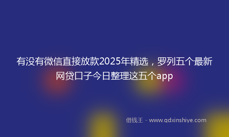 有没有微信直接放款2025年精选，罗列五个最新网贷口子今日整理这五个app