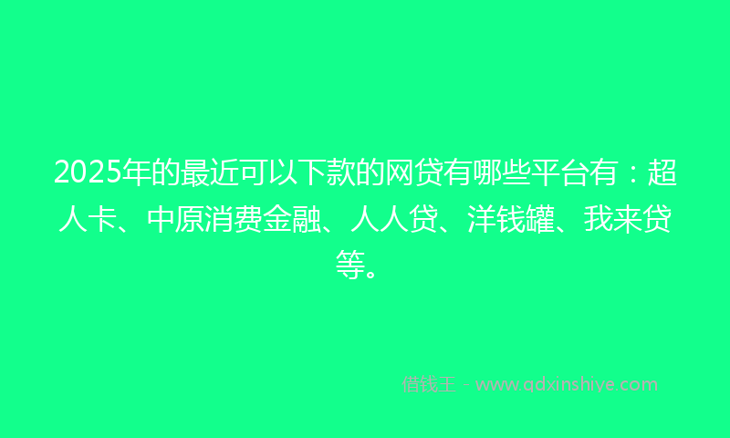 2025年的最近可以下款的网贷有哪些平台有：超人卡、中原消费金融、人人贷、洋钱罐、我来贷等。