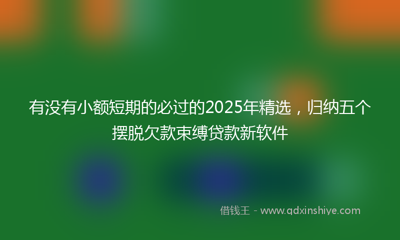 有没有小额短期的必过的2025年精选，归纳五个摆脱欠款束缚贷款新软件