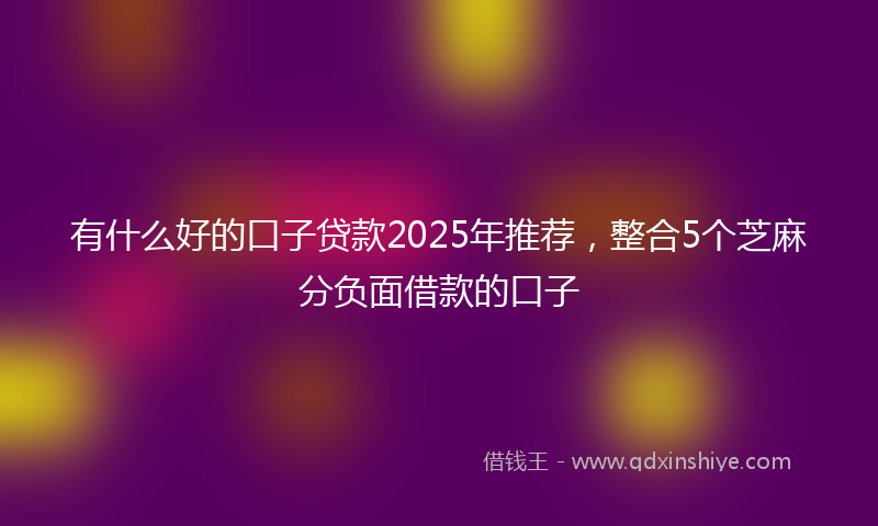有什么好的口子贷款2025年推荐，整合5个芝麻分负面借款的口子
