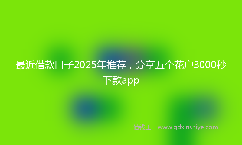 最近借款口子2025年推荐，分享五个花户3000秒下款app