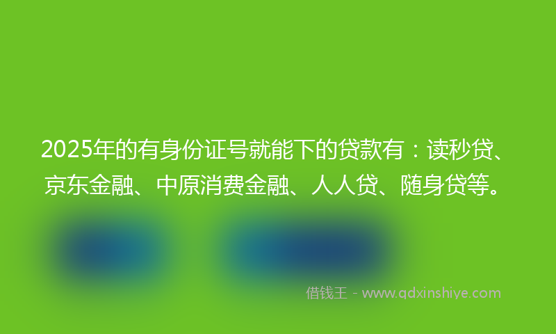 2025年的有身份证号就能下的贷款有：读秒贷、京东金融、中原消费金融、人人贷、随身贷等。