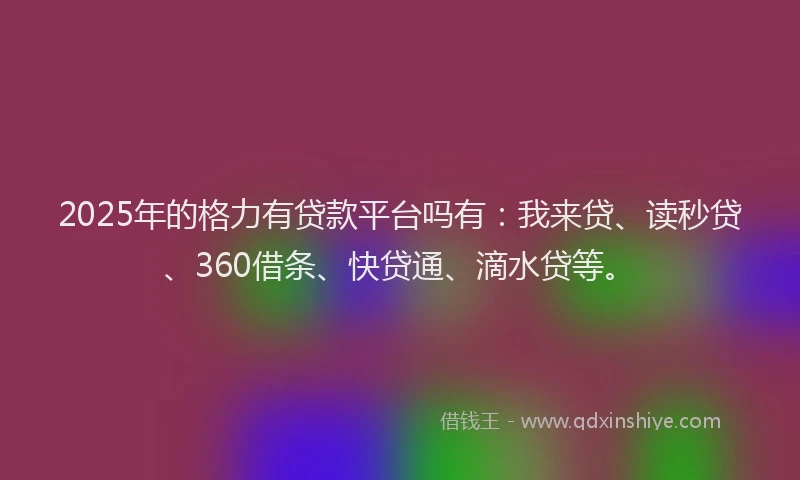 2025年的格力有贷款平台吗有：我来贷、读秒贷、360借条、快贷通、滴水贷等。