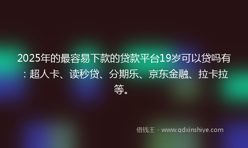2025年的最容易下款的贷款平台19岁可以贷吗有：超人卡、读秒贷、分期乐、京东金融、拉卡拉等。