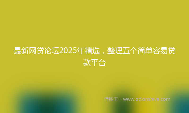 最新网贷论坛2025年精选，整理五个简单容易贷款平台