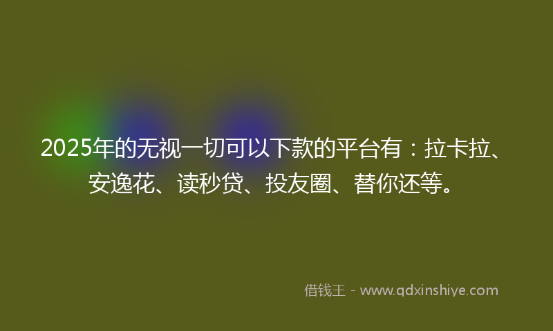 2025年的无视一切可以下款的平台有：拉卡拉、安逸花、读秒贷、投友圈、替你还等。