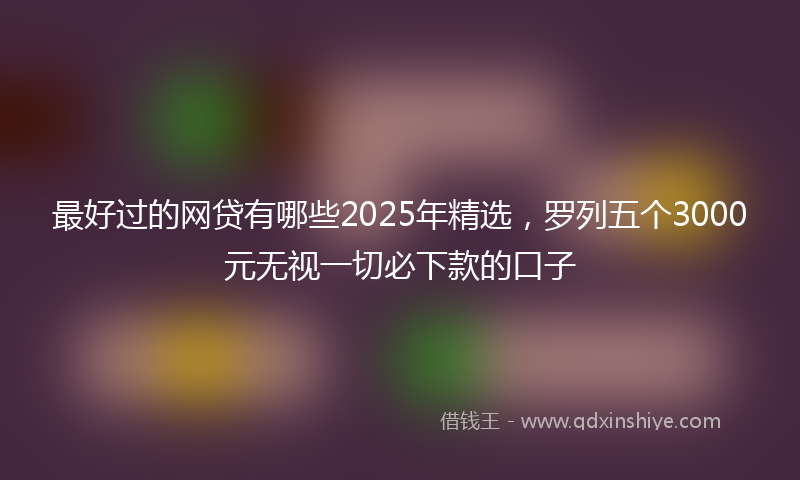 最好过的网贷有哪些2025年精选，罗列五个3000元无视一切必下款的口子