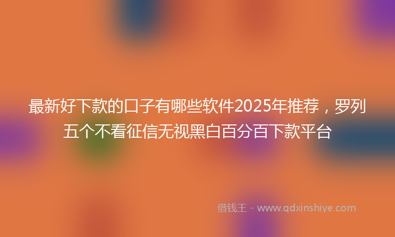 最新好下款的口子有哪些软件2025年推荐，罗列五个不看征信无视黑白百分百下款平台