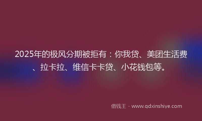 2025年的极风分期被拒有：你我贷、美团生活费、拉卡拉、维信卡卡贷、小花钱包等。
