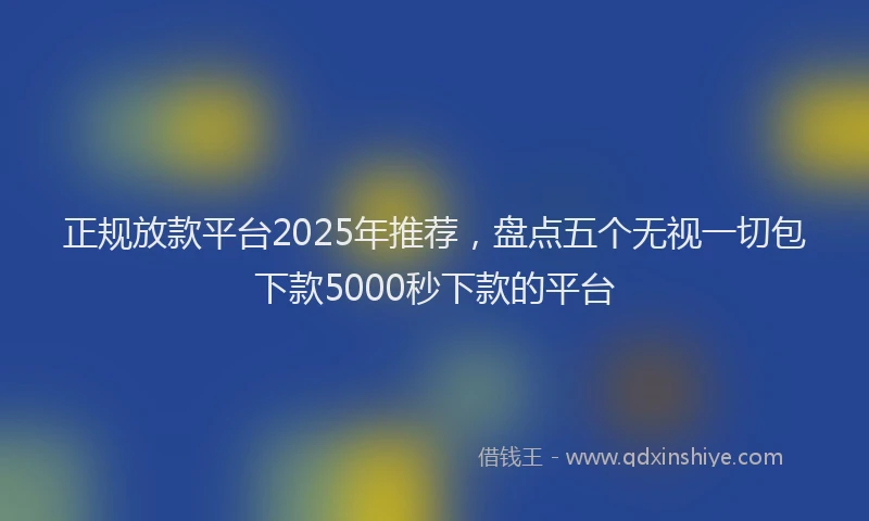 正规放款平台2025年推荐，盘点五个无视一切包下款5000秒下款的平台