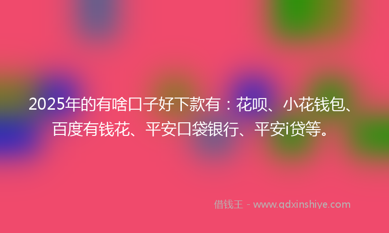 2025年的有啥口子好下款有：花呗、小花钱包、百度有钱花、平安口袋银行、平安i贷等。