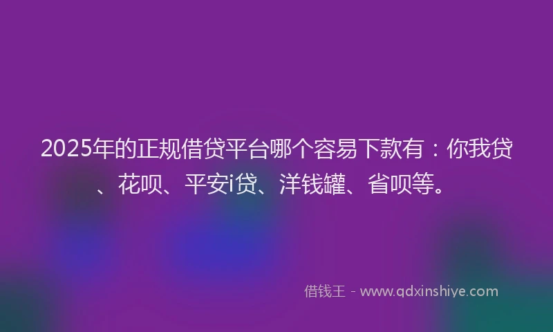 2025年的正规借贷平台哪个容易下款有：你我贷、花呗、平安i贷、洋钱罐、省呗等。