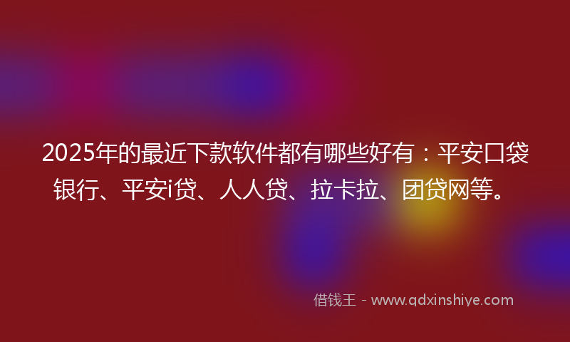 2025年的最近下款软件都有哪些好有：平安口袋银行、平安i贷、人人贷、拉卡拉、团贷网等。