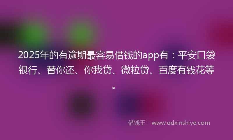 2025年的有逾期最容易借钱的app有：平安口袋银行、替你还、你我贷、微粒贷、百度有钱花等。