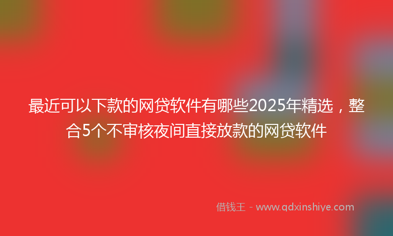 最近可以下款的网贷软件有哪些2025年精选，整合5个不审核夜间直接放款的网贷软件