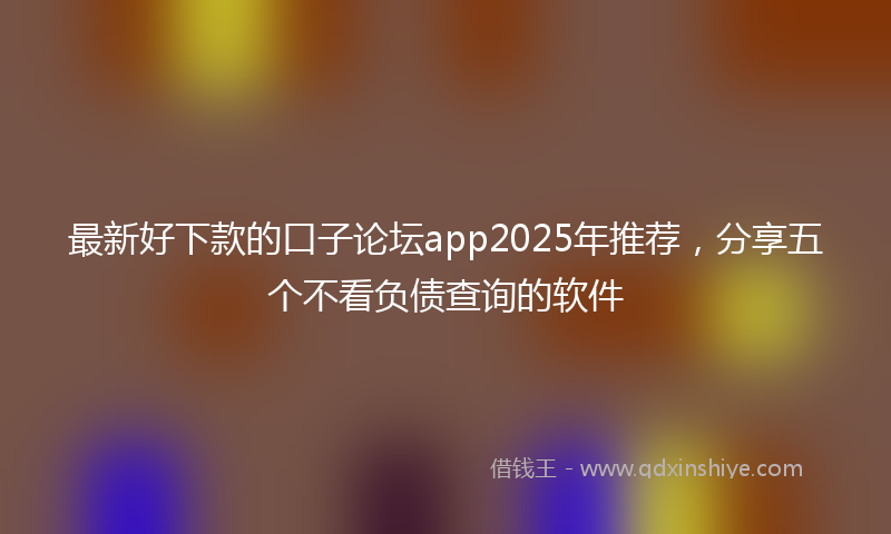 最新好下款的口子论坛app2025年推荐，分享五个不看负债查询的软件