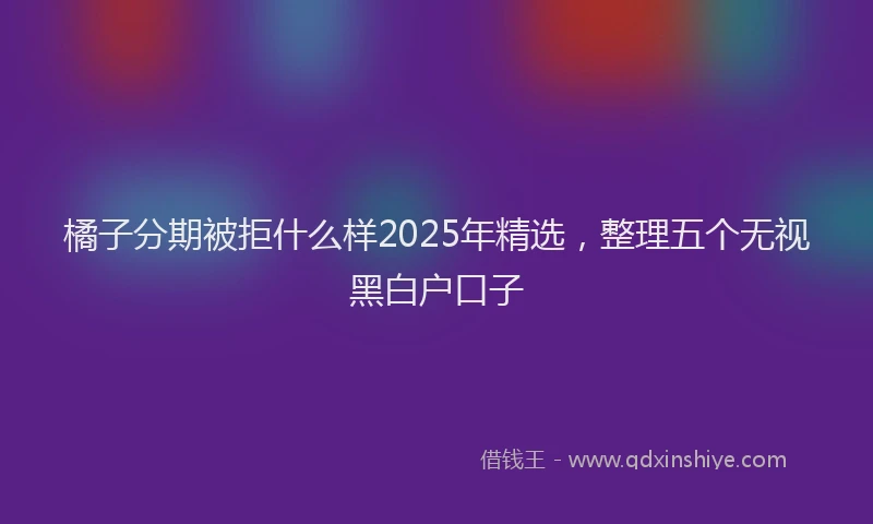 橘子分期被拒什么样2025年精选，整理五个无视黑白户口子