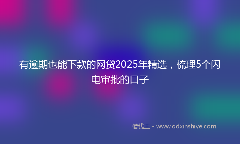 有逾期也能下款的网贷2025年精选，梳理5个闪电审批的口子